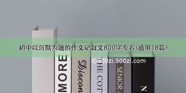 初中以沉默为题的作文记叙文800字左右(通用18篇)