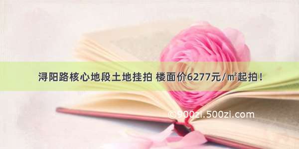 浔阳路核心地段土地挂拍 楼面价6277元/㎡起拍！