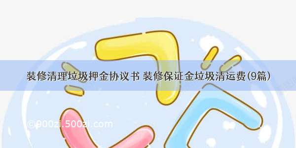 装修清理垃圾押金协议书 装修保证金垃圾清运费(9篇)