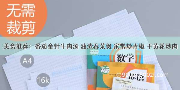 美食推荐：番茄金针牛肉汤 油渣春菜煲 家常炒青椒 干黄花炒肉