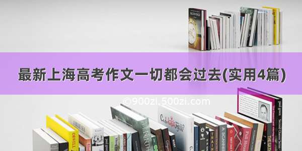 最新上海高考作文一切都会过去(实用4篇)