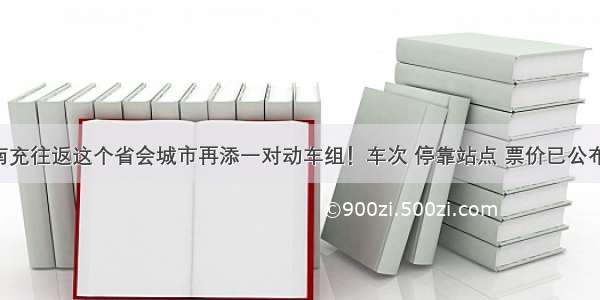 南充往返这个省会城市再添一对动车组！车次 停靠站点 票价已公布！