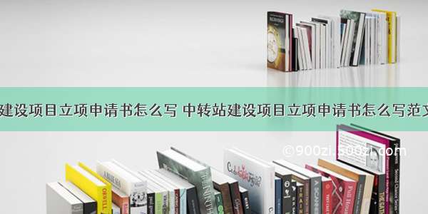 中转站建设项目立项申请书怎么写 中转站建设项目立项申请书怎么写范文(二篇)