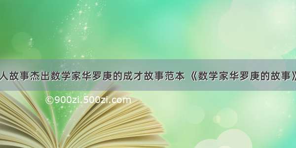 数学名人故事杰出数学家华罗庚的成才故事范本 《数学家华罗庚的故事》(六篇)