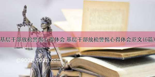 基层干部放松警惕心得体会 基层干部放松警惕心得体会范文(6篇)