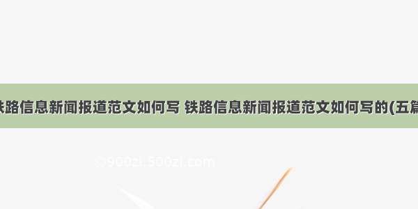 铁路信息新闻报道范文如何写 铁路信息新闻报道范文如何写的(五篇)