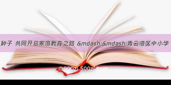 播撒科学指导的种子 共同开启家庭教育之路 ——青云谱区中小学（幼儿园）家庭