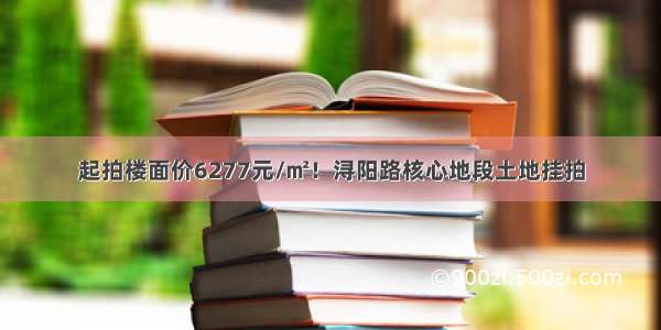 起拍楼面价6277元/㎡！浔阳路核心地段土地挂拍