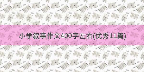 小学叙事作文400字左右(优秀11篇)