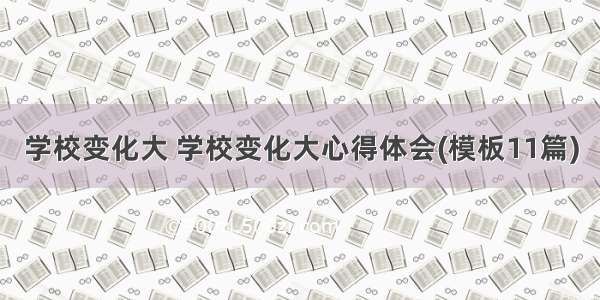 学校变化大 学校变化大心得体会(模板11篇)