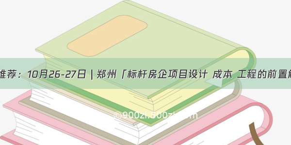 重点推荐：10月26-27日 | 郑州「标杆房企项目设计 成本 工程的前置解析」