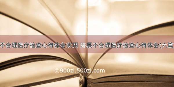 不合理医疗检查心得体会实用 开展不合理医疗检查心得体会(六篇)