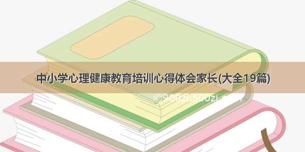 中小学心理健康教育培训心得体会家长(大全19篇)