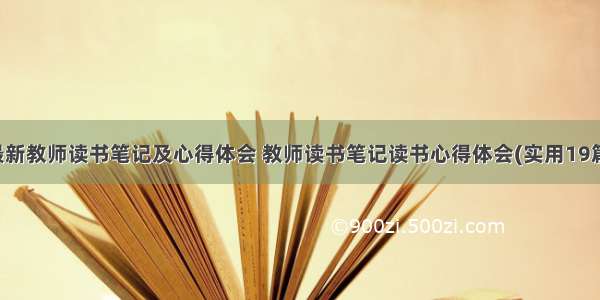 最新教师读书笔记及心得体会 教师读书笔记读书心得体会(实用19篇)