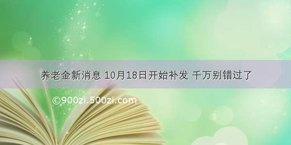 养老金新消息 10月18日开始补发 千万别错过了