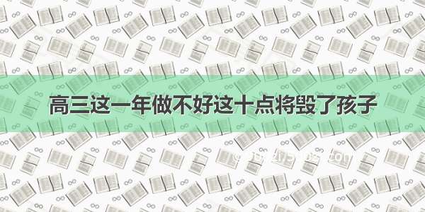 高三这一年做不好这十点将毁了孩子