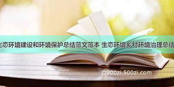 农村生态环境建设和环境保护总结范文范本 生态环境乡村环境治理总结(三篇)