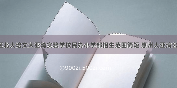 惠州大亚湾区北大培文大亚湾实验学校民办小学部招生范围简短 惠州大亚湾公立小学(5篇)