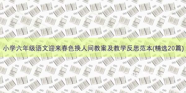 小学六年级语文迎来春色换人间教案及教学反思范本(精选20篇)