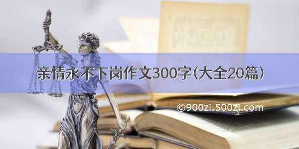 亲情永不下岗作文300字(大全20篇)