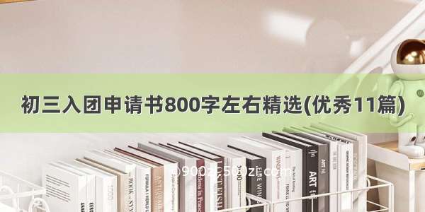 初三入团申请书800字左右精选(优秀11篇)