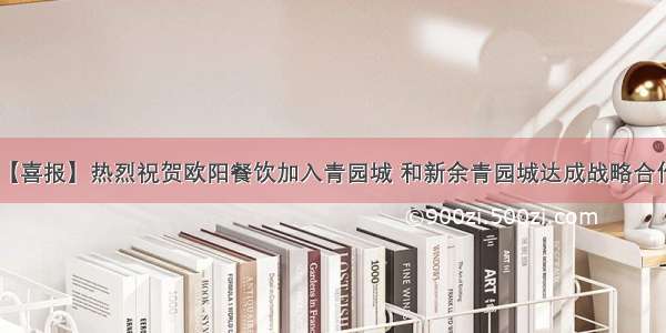 【喜报】热烈祝贺欧阳餐饮加入青园城 和新余青园城达成战略合作！