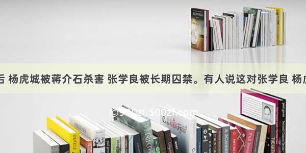 西安事变后 杨虎城被蒋介石杀害 张学良被长期囚禁。有人说这对张学良 杨虎城来说是