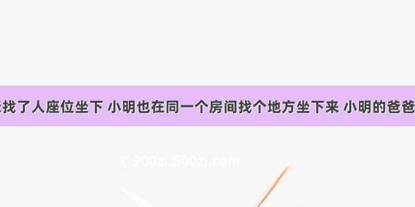 小明的爸爸找了人座位坐下 小明也在同一个房间找个地方坐下来 小明的爸爸却不能坐在