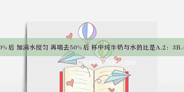 一杯纯牛奶 喝去20%后 加满水搅匀 再喝去50%后 杯中纯牛奶与水的比是A.2：3B.4：1C.5：1D.4：5