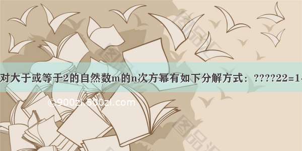 填空题对大于或等于2的自然数m的n次方幂有如下分解方式：????22=1+3??23