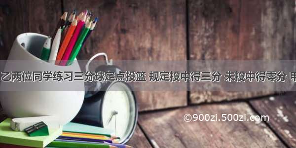 解答题甲 乙两位同学练习三分球定点投篮 规定投中得三分 未投中得零分 甲每次投中