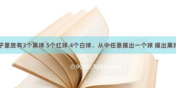 在一个盒子里放有3个黑球 5个红球 4个白球．从中任意摸出一个球 摸出黑球的可能性