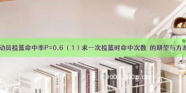 解答题某运动员投篮命中率P=0.6 （1）求一次投篮时命中次数ξ的期望与方差；（2）求