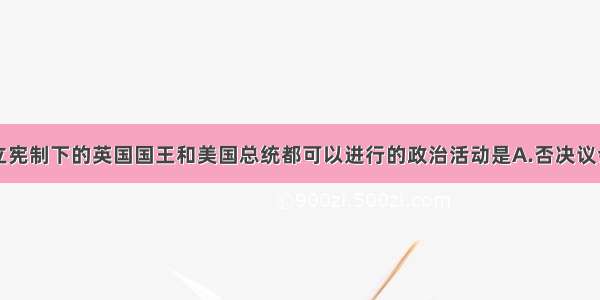 单选题君主立宪制下的英国国王和美国总统都可以进行的政治活动是A.否决议会（国会）制