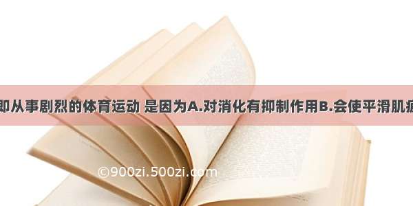 饭后不能立即从事剧烈的体育运动 是因为A.对消化有抑制作用B.会使平滑肌疲劳C.影响小