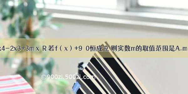 已知函数f（x）=x4-2x3+3m x∈R 若f（x）+9≥0恒成立 则实数m的取值范围是A.m≥B.m＞C.m≤D.m＜