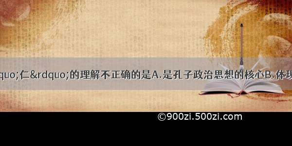 单选题下列关于&ldquo;仁&rdquo;的理解不正确的是A.是孔子政治思想的核心B.体现了人道主义和对百