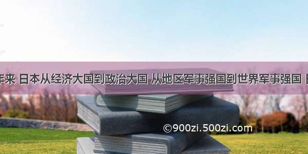 单选题近年来 日本从经济大国到政治大国 从地区军事强国到世界军事强国 日本政府的