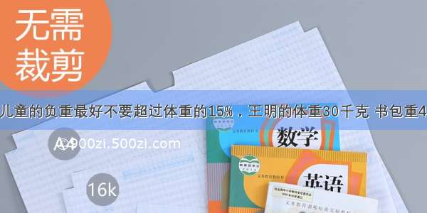 研究表明：儿童的负重最好不要超过体重的15%．王明的体重30千克 书包重4千克 王明的