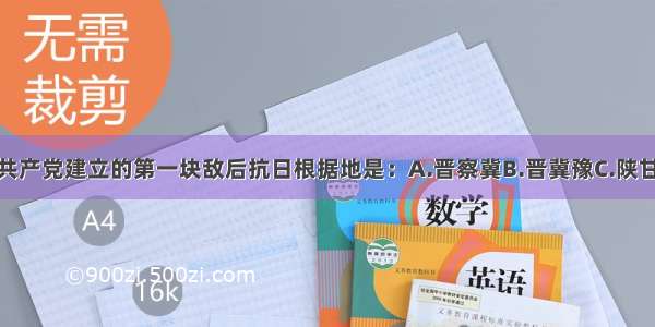 单选题中国共产党建立的第一块敌后抗日根据地是：A.晋察冀B.晋冀豫C.陕甘宁D.冀鲁豫