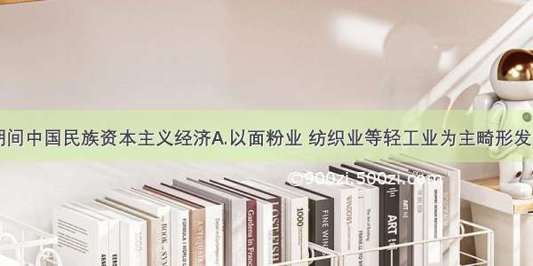 单选题一战期间中国民族资本主义经济A.以面粉业 纺织业等轻工业为主畸形发展B.在中国社