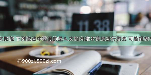 单选题关于太阳能 下列说法中错误的是A.太阳内部不停地进行聚变 可能维持60亿年以上B