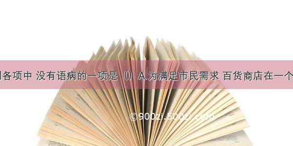 单选题下列各项中 没有语病的一项是（）A.为满足市民需求 百货商店在一个月内增加了