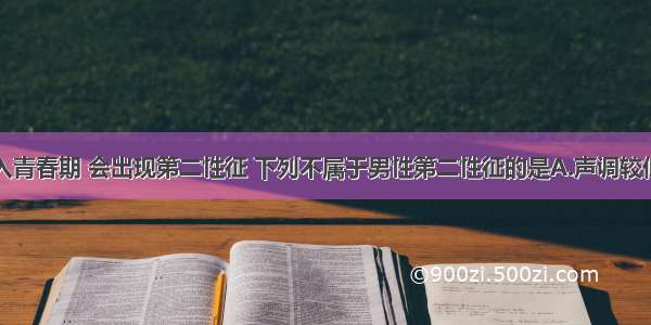 单选题人进入青春期 会出现第二性征 下列不属于男性第二性征的是A.声调较低B.喉结突出