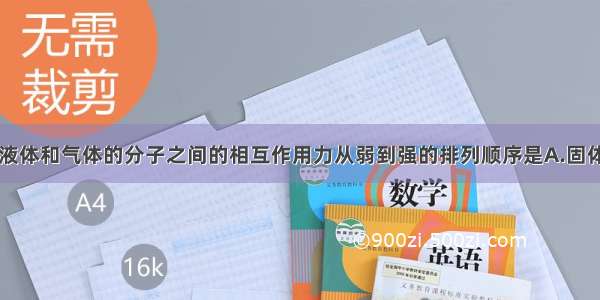 单选题固体 液体和气体的分子之间的相互作用力从弱到强的排列顺序是A.固体 液体 气体B