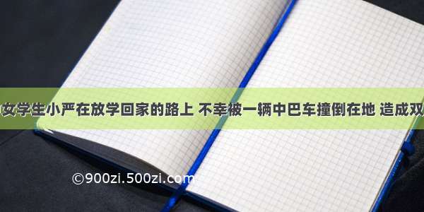 单选题初中女学生小严在放学回家的路上 不幸被一辆中巴车撞倒在地 造成双腿骨折。她