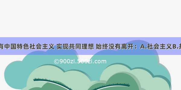 单选题建设有中国特色社会主义 实现共同理想 始终没有离开：A.社会主义B.共产主义远大