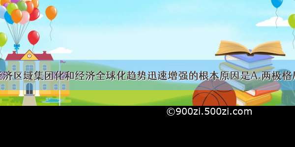 单选题当代经济区域集团化和经济全球化趋势迅速增强的根本原因是A.两极格局结束B.世界