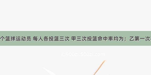 有甲 乙两个篮球运动员 每人各投篮三次 甲三次投篮命中率均为；乙第一次在距离8米