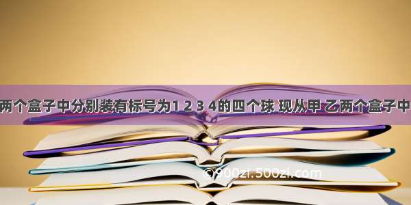 在甲 乙两个盒子中分别装有标号为1 2 3 4的四个球 现从甲 乙两个盒子中各取出1